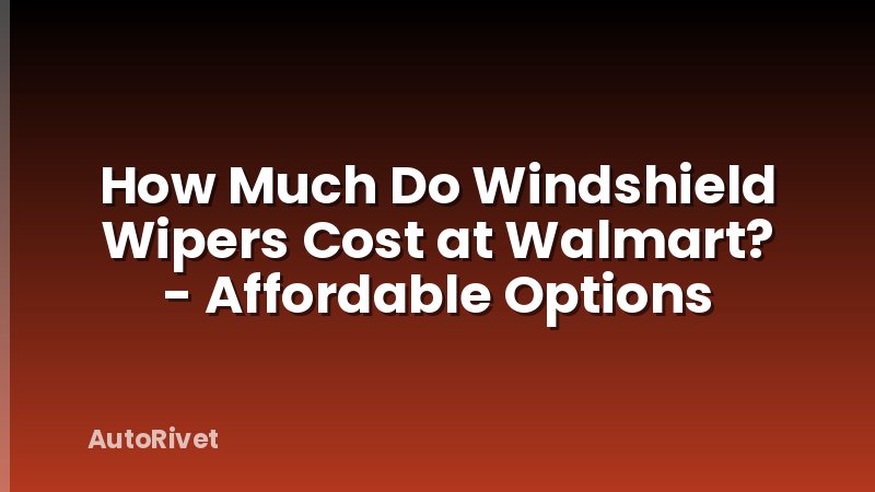 How Much Do Windshield Wipers Cost at Walmart? - Affordable Options
