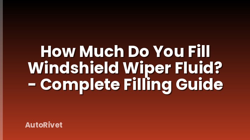 How Much Do You Fill Windshield Wiper Fluid? - Complete Filling Guide