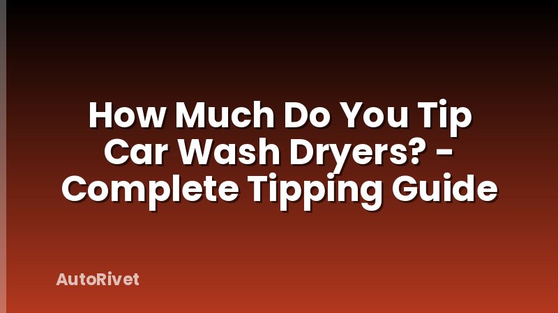 How Much Do You Tip Car Wash Dryers? - Complete Tipping Guide