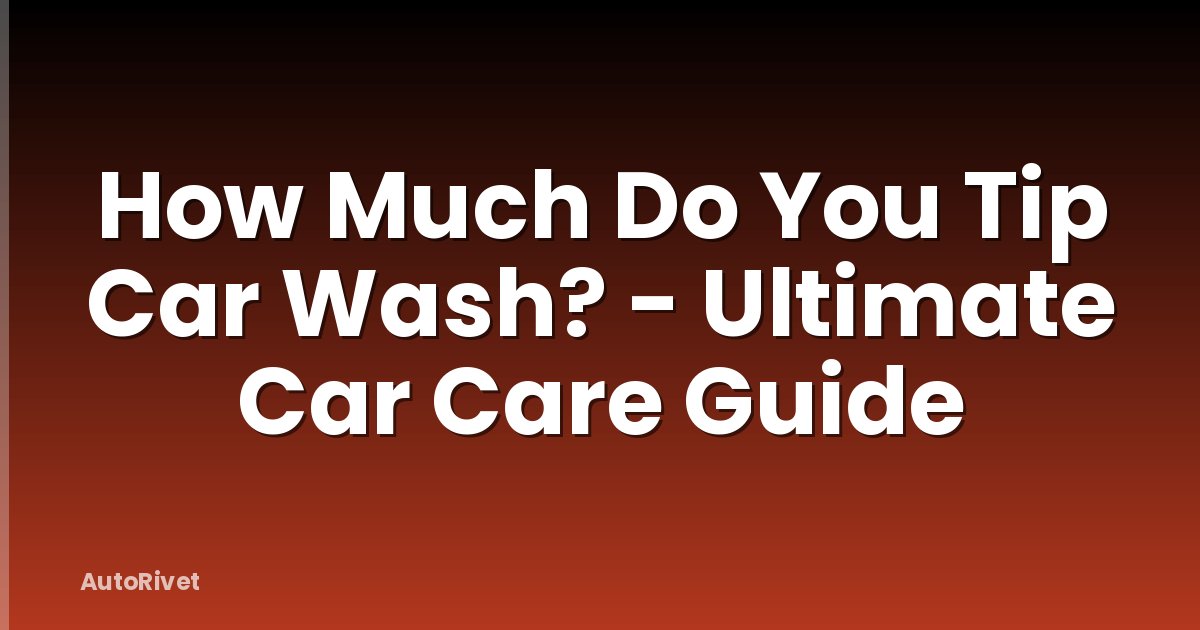 How Much Do You Tip Car Wash? - Ultimate Car Care Guide