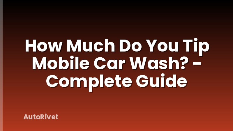 How Much Do You Tip Mobile Car Wash? - Complete Guide