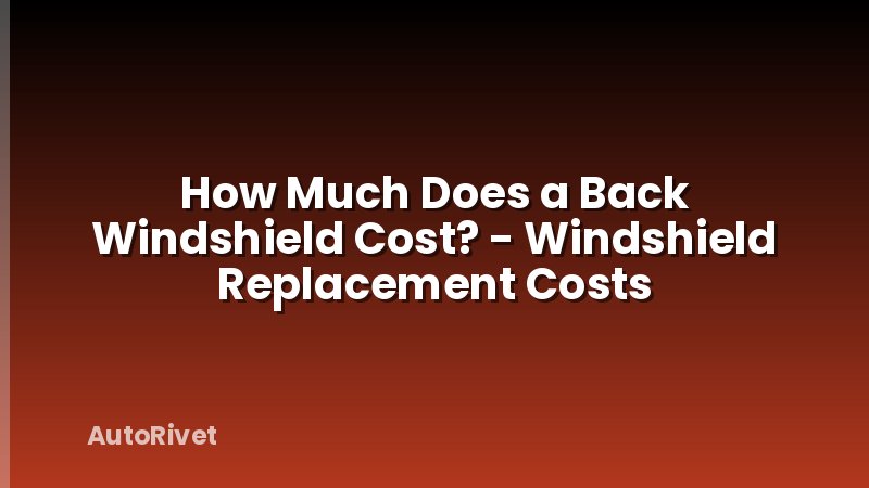 How Much Does a Back Windshield Cost? - Windshield Replacement Costs