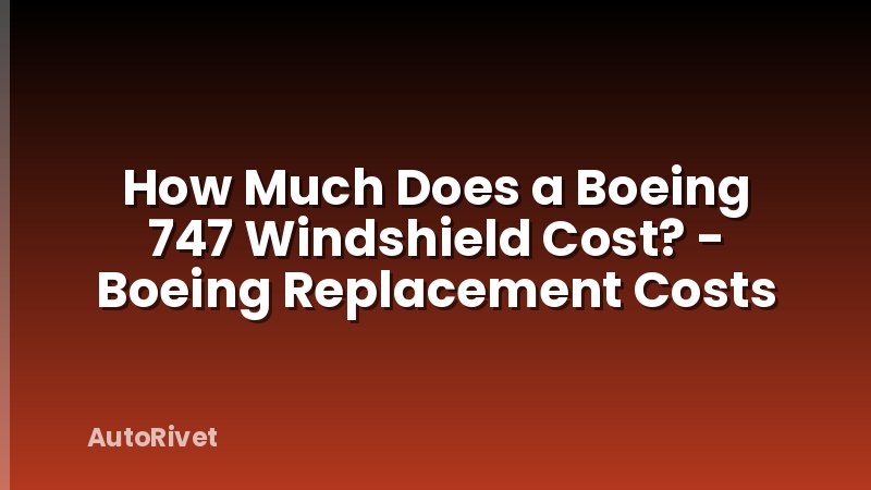 How Much Does a Boeing 747 Windshield Cost? - Boeing Replacement Costs