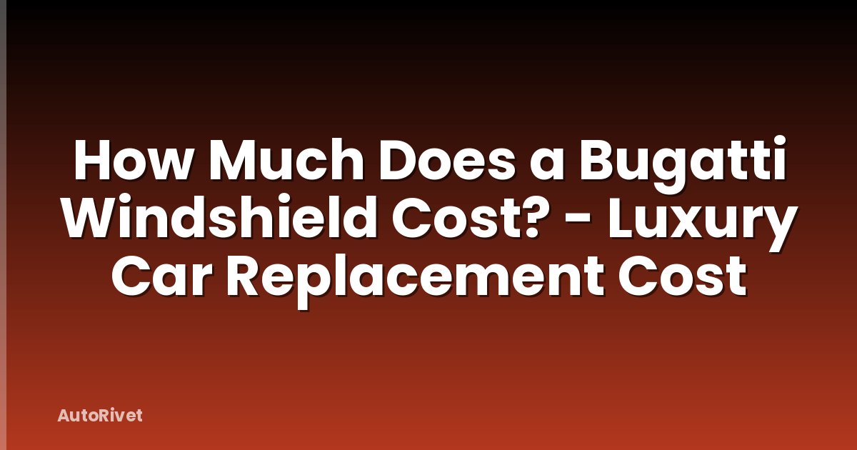 How Much Does a Bugatti Windshield Cost? - Luxury Car Replacement Cost