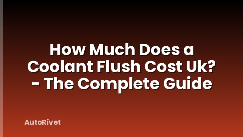 How Much Does a Coolant Flush Cost Uk? - The Complete Guide