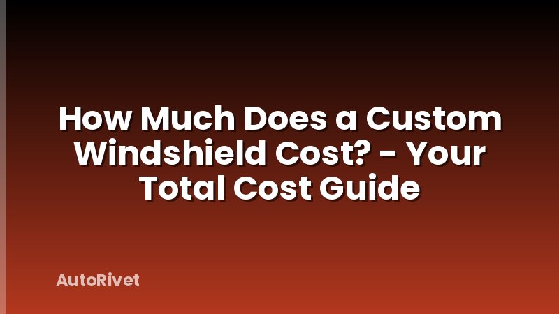 How Much Does a Custom Windshield Cost? - Your Total Cost Guide