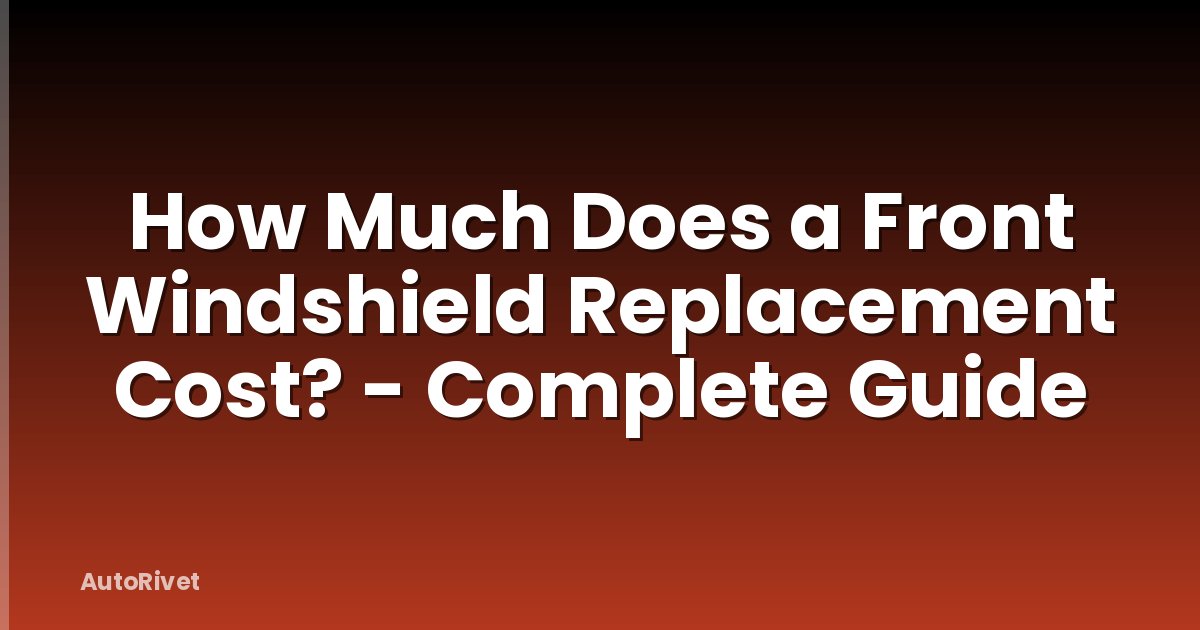 How Much Does a Front Windshield Replacement Cost? - Complete Guide