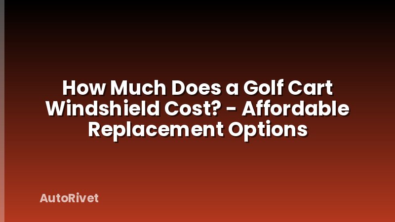 How Much Does a Golf Cart Windshield Cost? - Affordable Replacement Options