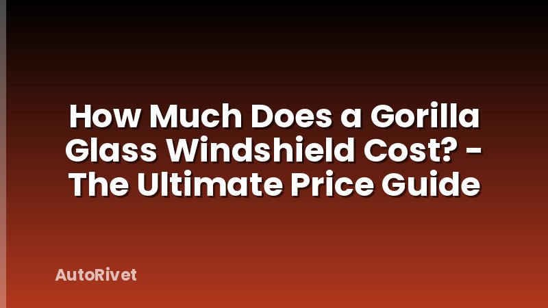How Much Does a Gorilla Glass Windshield Cost? - The Ultimate Price Guide