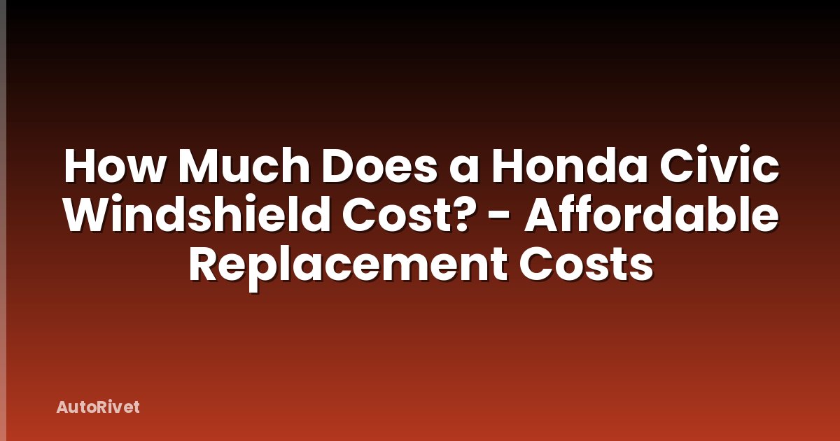 How Much Does a Honda Civic Windshield Cost? - Affordable Replacement Costs