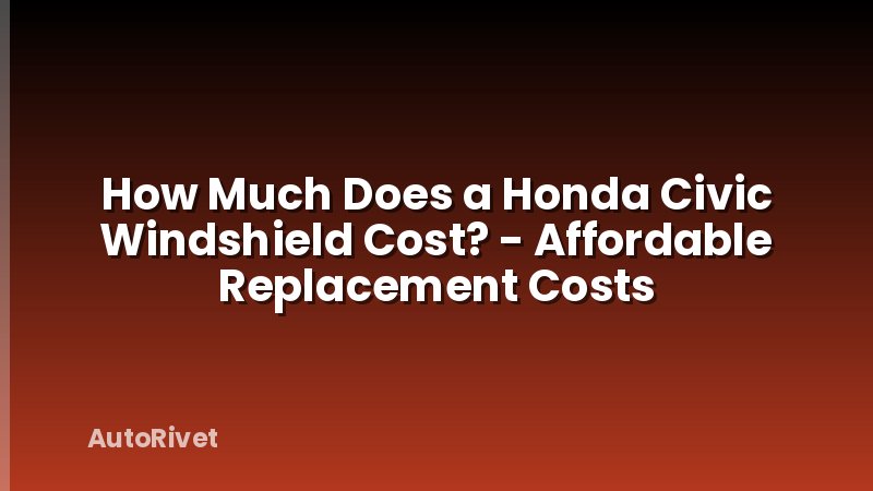 How Much Does a Honda Civic Windshield Cost? - Affordable Replacement Costs