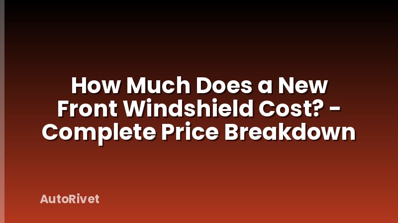 How Much Does a New Front Windshield Cost? - Complete Price Breakdown
