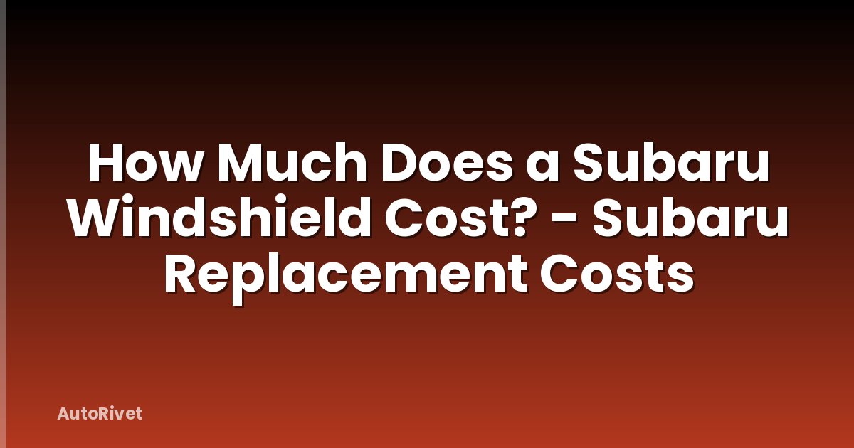How Much Does a Subaru Windshield Cost? - Subaru Replacement Costs