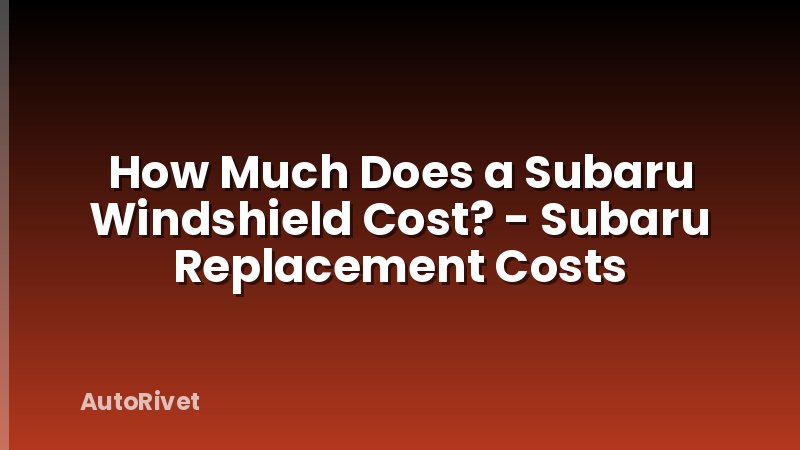 How Much Does a Subaru Windshield Cost? - Subaru Replacement Costs