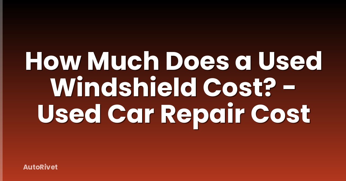 How Much Does a Used Windshield Cost? - Used Car Repair Cost
