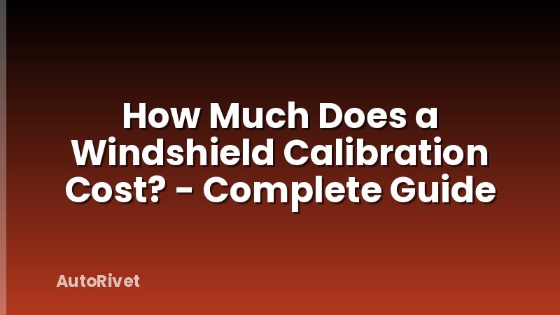 How Much Does a Windshield Calibration Cost? - Complete Guide