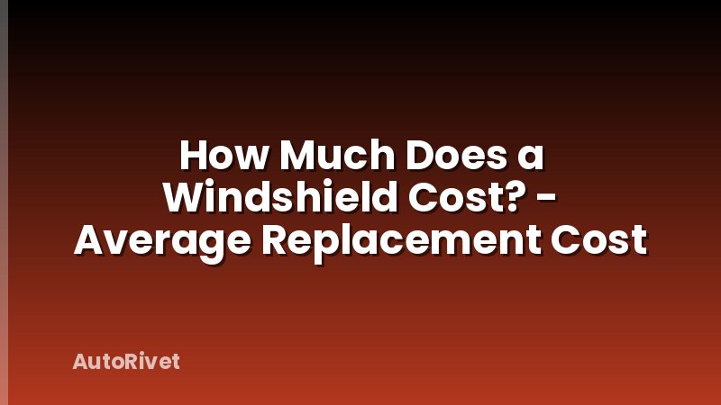 How Much Does a Windshield Cost? - Average Replacement Cost