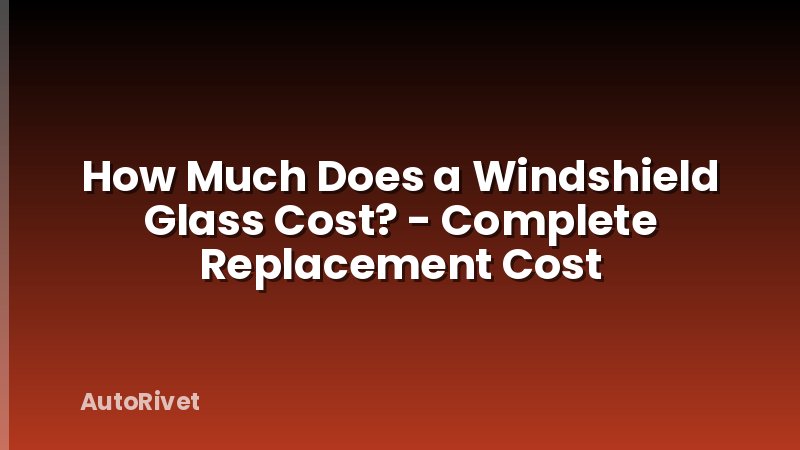 How Much Does a Windshield Glass Cost? - Complete Replacement Cost
