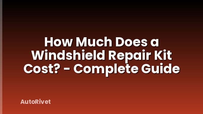 How Much Does a Windshield Repair Kit Cost? - Complete Guide
