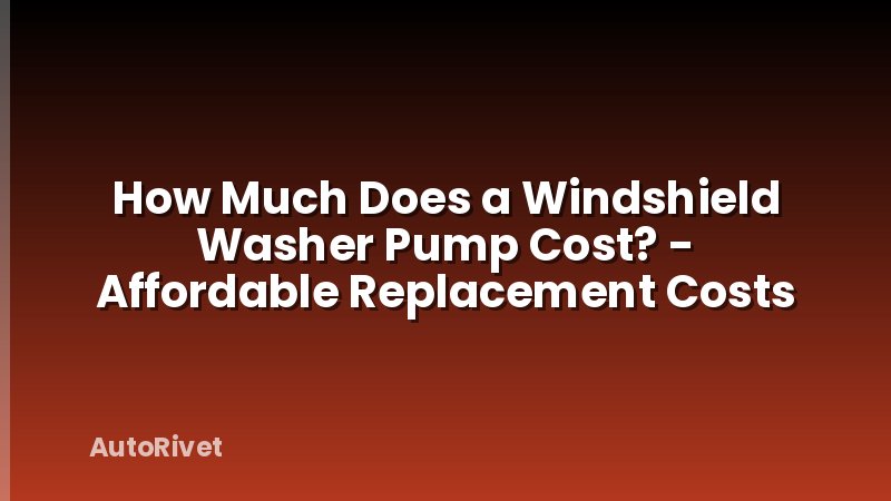 How Much Does a Windshield Washer Pump Cost? - Affordable Replacement Costs