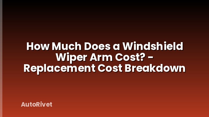 How Much Does a Windshield Wiper Arm Cost? - Replacement Cost Breakdown