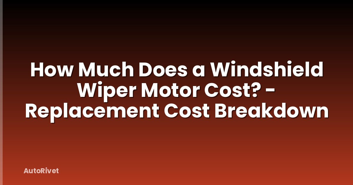 How Much Does a Windshield Wiper Motor Cost? - Replacement Cost Breakdown
