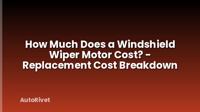How Much Does a Windshield Wiper Motor Cost? - Replacement Cost Breakdown