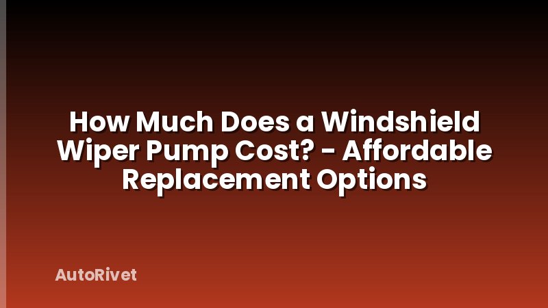 How Much Does a Windshield Wiper Pump Cost? - Affordable Replacement Options