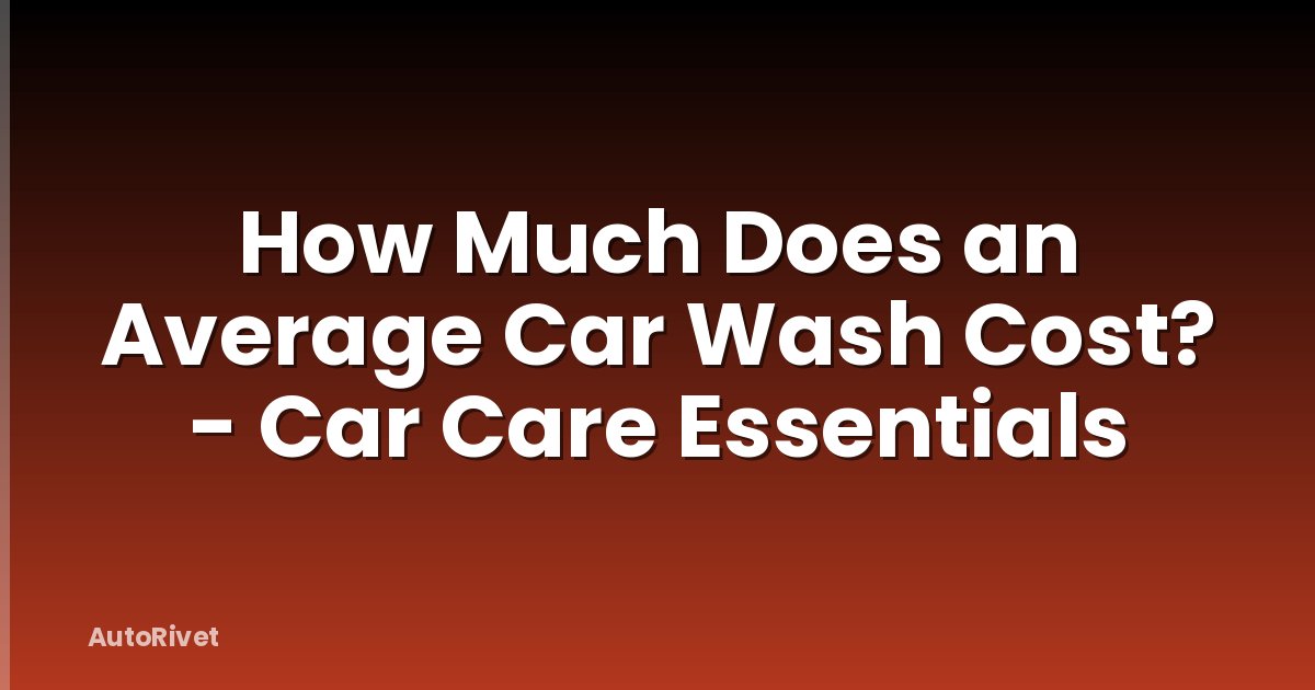 How Much Does an Average Car Wash Cost? - Car Care Essentials