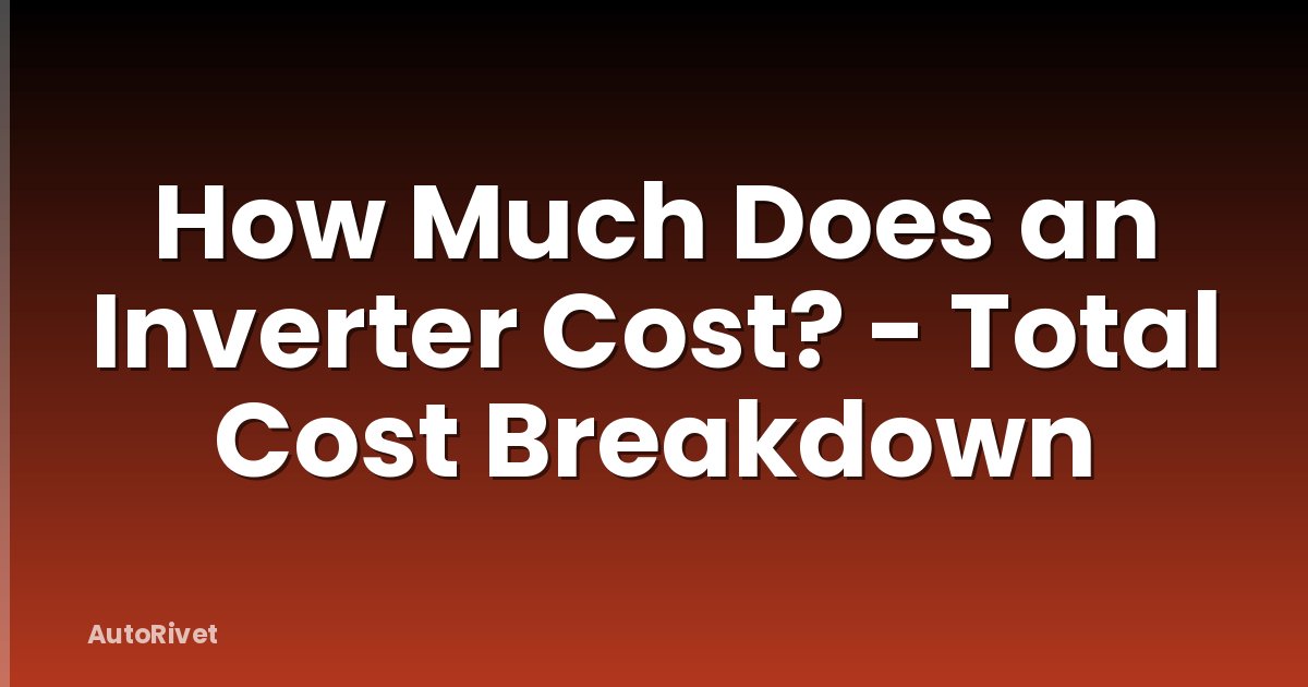 How Much Does an Inverter Cost? - Total Cost Breakdown