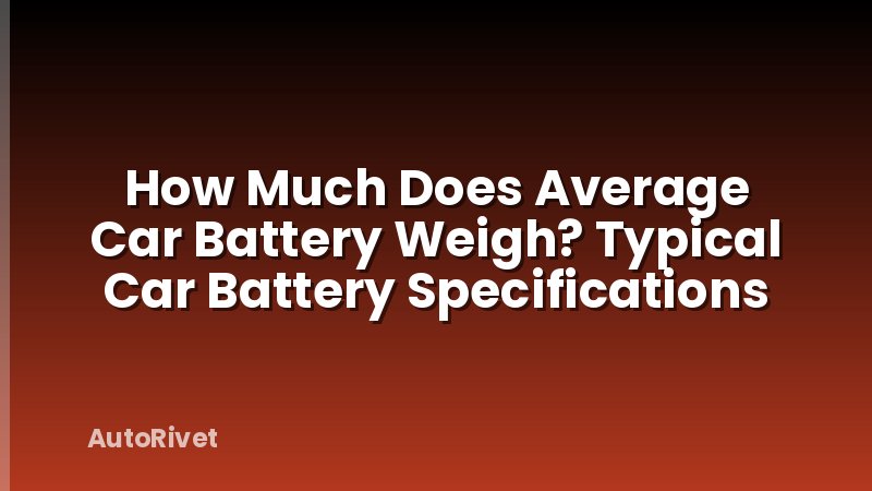 How Much Does Average Car Battery Weigh? Typical Car Battery Specifications