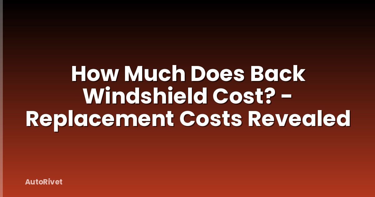 How Much Does Back Windshield Cost? - Replacement Costs Revealed