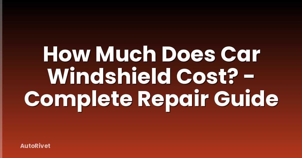How Much Does Car Windshield Cost? - Complete Repair Guide