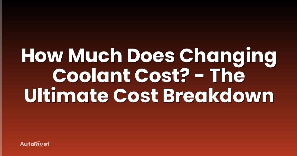 How Much Does Changing Coolant Cost? - The Ultimate Cost Breakdown