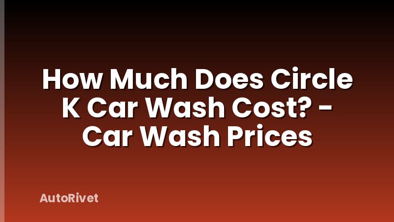 How Much Does Circle K Car Wash Cost? - Car Wash Prices