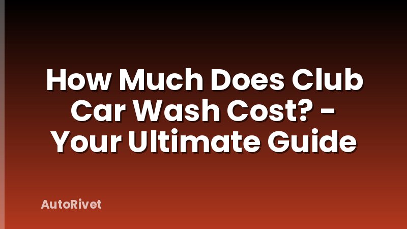 How Much Does Club Car Wash Cost? - Your Ultimate Guide
