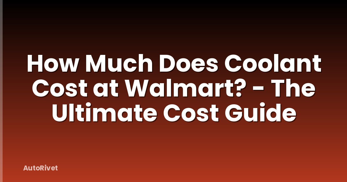 How Much Does Coolant Cost at Walmart? - The Ultimate Cost Guide