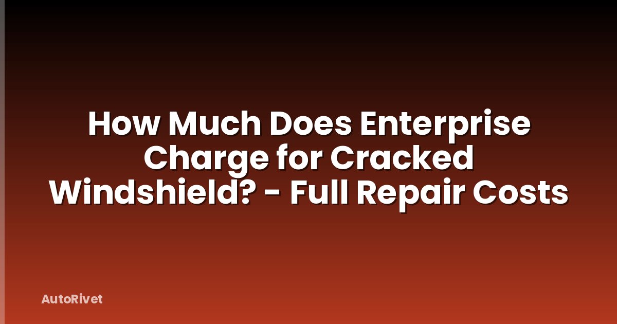 How Much Does Enterprise Charge for Cracked Windshield? - Full Repair Costs