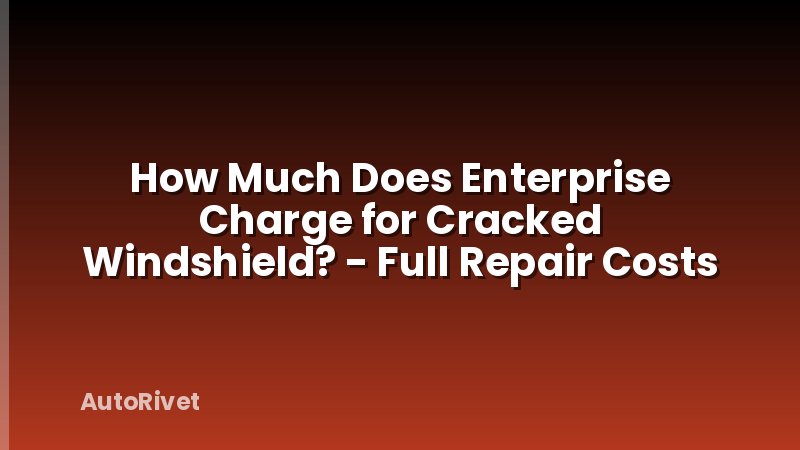 How Much Does Enterprise Charge for Cracked Windshield? - Full Repair Costs