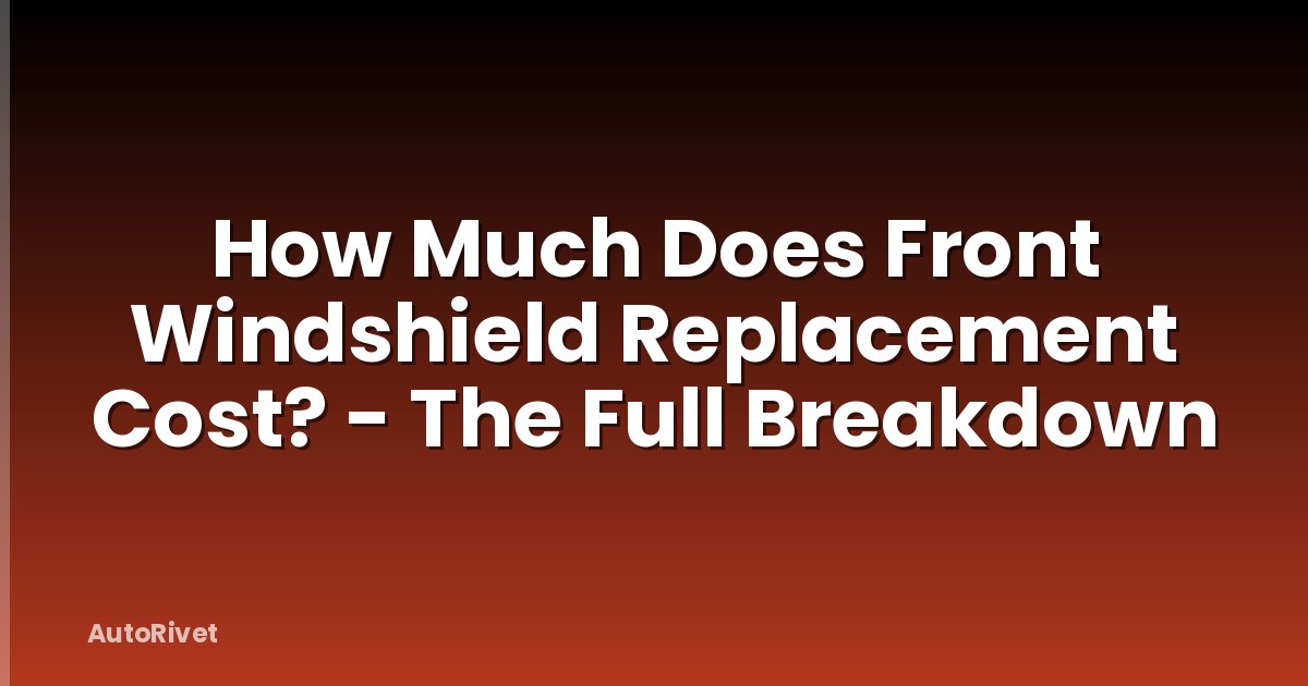 How Much Does Front Windshield Replacement Cost? - The Full Breakdown