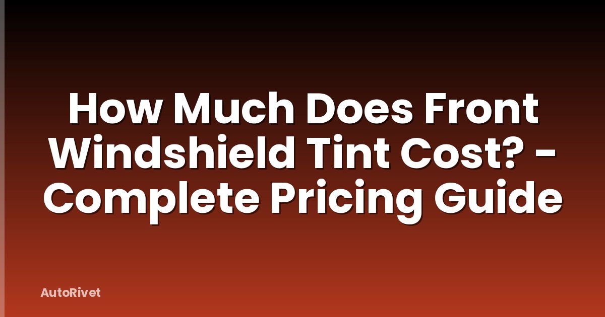 How Much Does Front Windshield Tint Cost? - Complete Pricing Guide