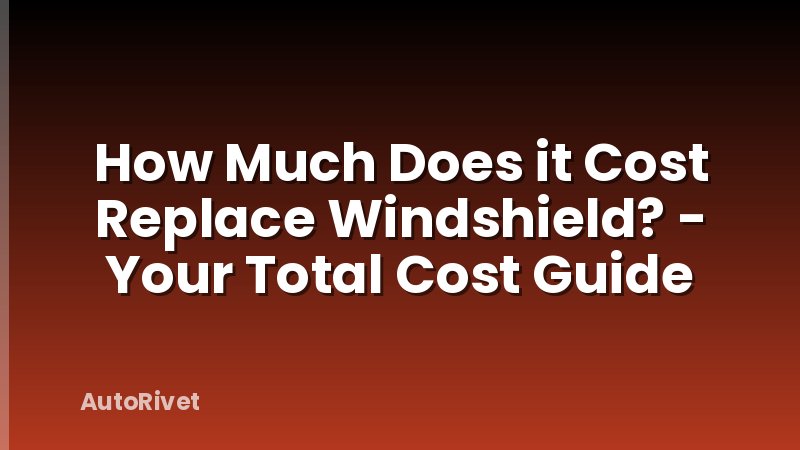 How Much Does it Cost Replace Windshield? - Your Total Cost Guide