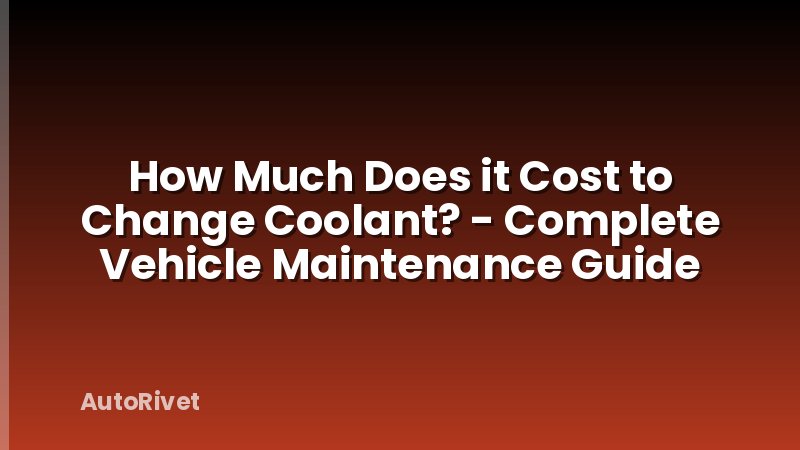 How Much Does it Cost to Change Coolant? - Complete Vehicle Maintenance Guide