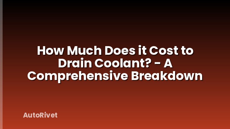 How Much Does it Cost to Drain Coolant? - A Comprehensive Breakdown