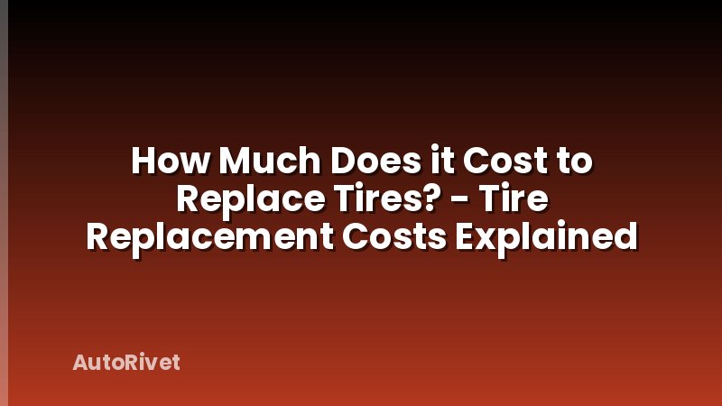 How Much Does it Cost to Replace Tires? - Tire Replacement Costs Explained