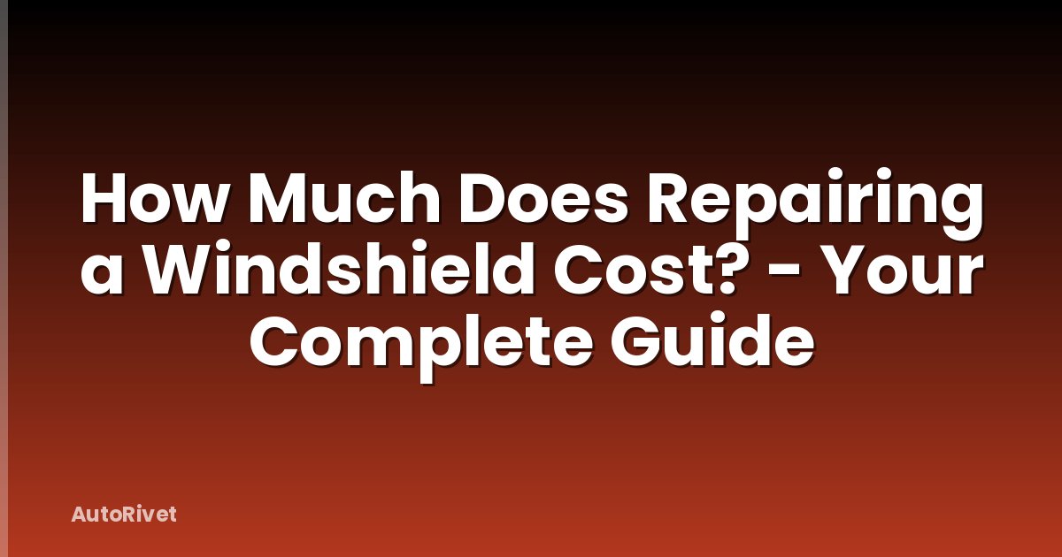 How Much Does Repairing a Windshield Cost? - Your Complete Guide