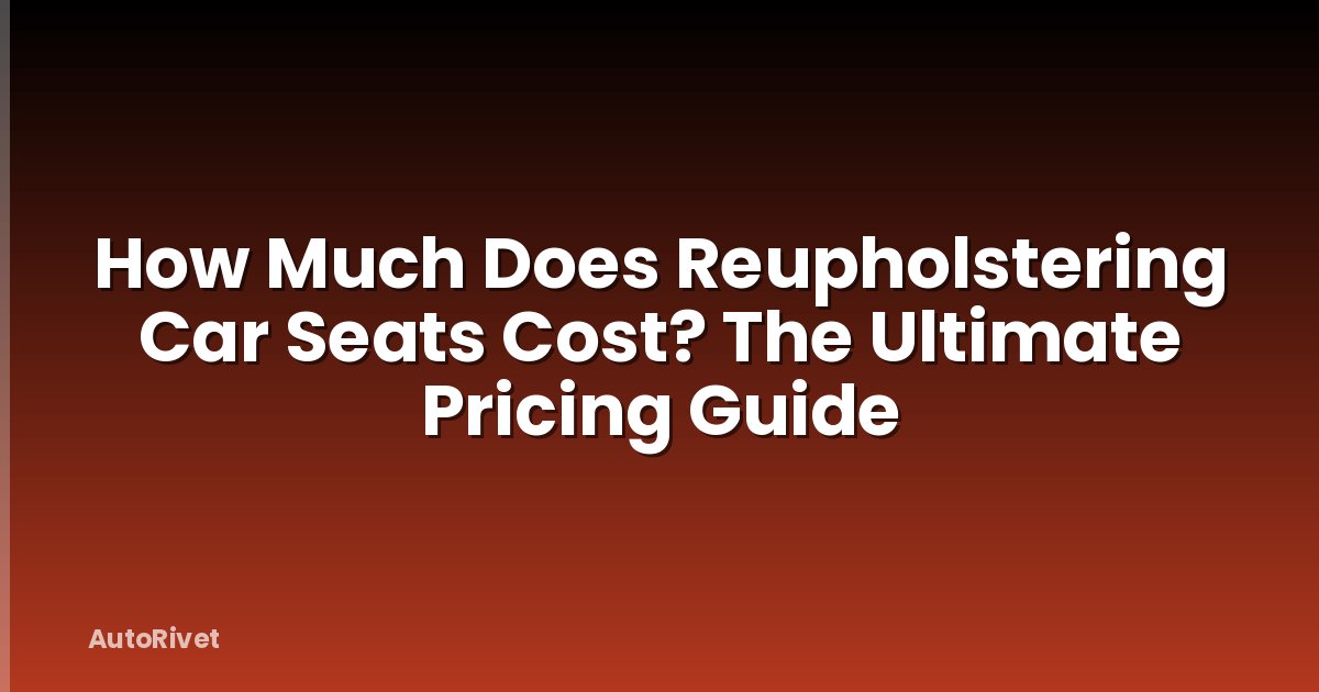 How Much Does Reupholstering Car Seats Cost? The Ultimate Pricing Guide
