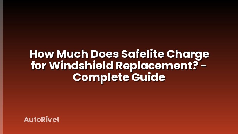 How Much Does Safelite Charge for Windshield Replacement? - Complete Guide