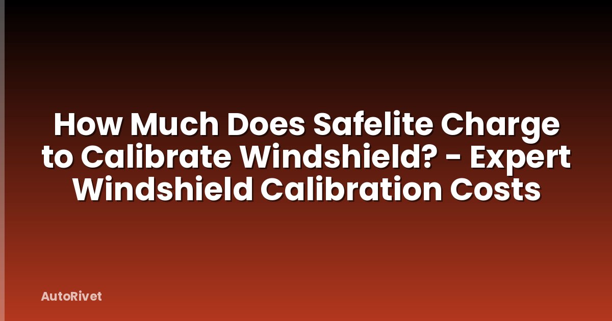 How Much Does Safelite Charge to Calibrate Windshield? - Expert Windshield Calibration Costs