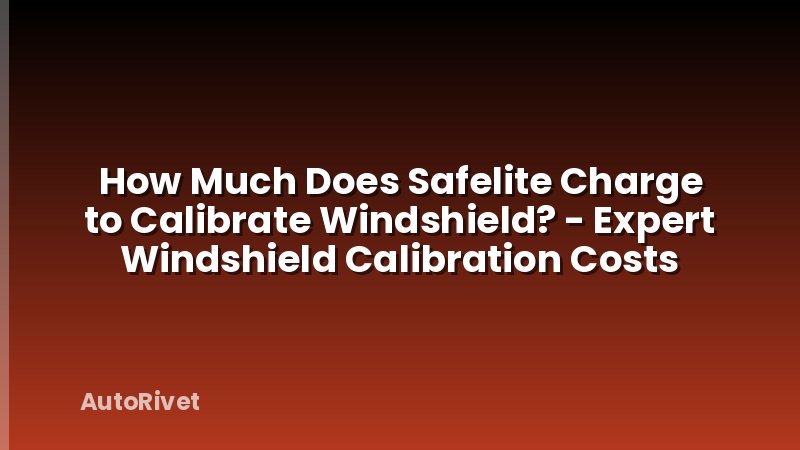 How Much Does Safelite Charge to Calibrate Windshield? - Expert Windshield Calibration Costs